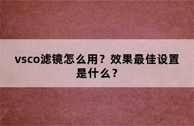 vsco滤镜怎么用？效果最佳设置是什么？