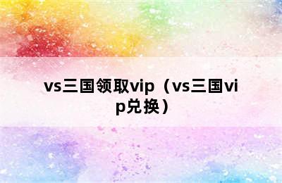 vs三国领取vip（vs三国vip兑换）