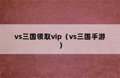 vs三国领取vip（vs三国手游）