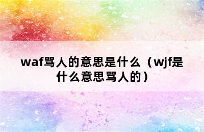 waf骂人的意思是什么（wjf是什么意思骂人的）