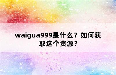 waigua999是什么？如何获取这个资源？