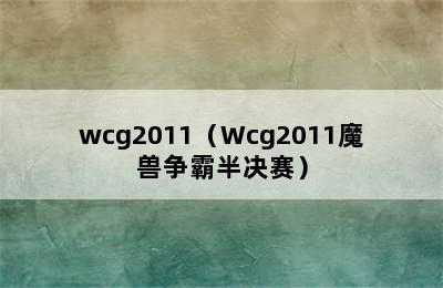 wcg2011（Wcg2011魔兽争霸半决赛）