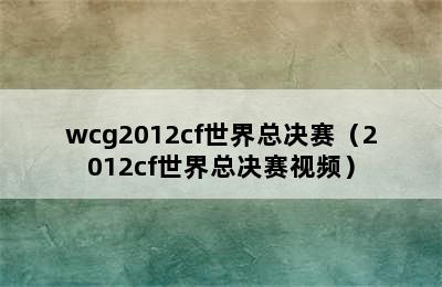 wcg2012cf世界总决赛（2012cf世界总决赛视频）