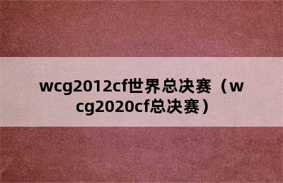 wcg2012cf世界总决赛（wcg2020cf总决赛）