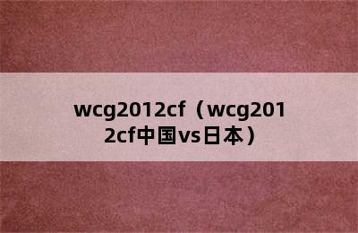 wcg2012cf（wcg2012cf中国vs日本）