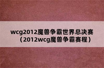 wcg2012魔兽争霸世界总决赛（2012wcg魔兽争霸赛程）