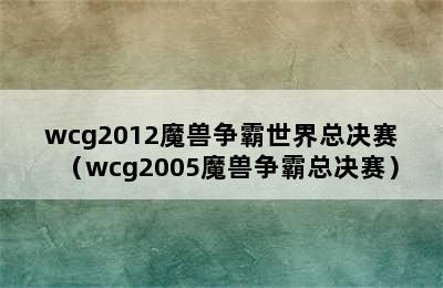 wcg2012魔兽争霸世界总决赛（wcg2005魔兽争霸总决赛）