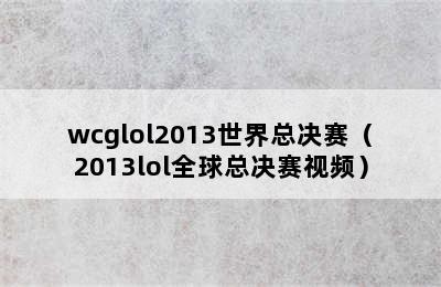 wcglol2013世界总决赛（2013lol全球总决赛视频）