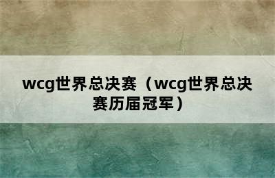 wcg世界总决赛（wcg世界总决赛历届冠军）