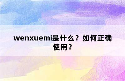 wenxuemi是什么？如何正确使用？