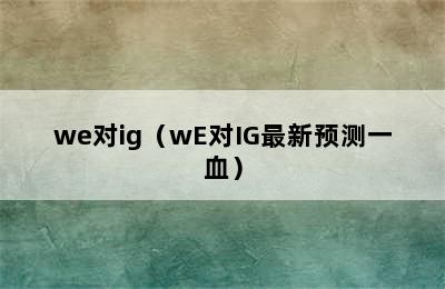 we对ig（wE对IG最新预测一血）