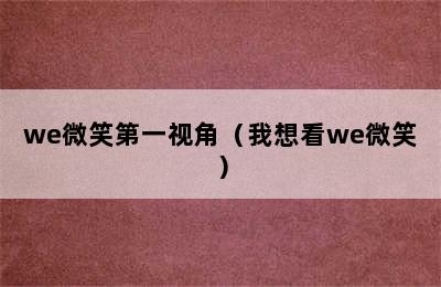 we微笑第一视角（我想看we微笑）