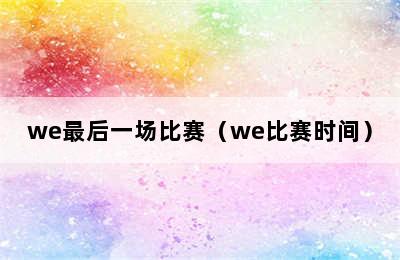 we最后一场比赛（we比赛时间）