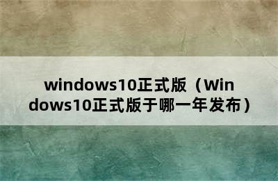 windows10正式版（Windows10正式版于哪一年发布）