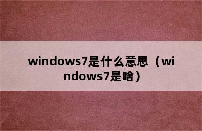 windows7是什么意思（windows7是啥）