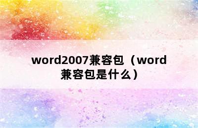 word2007兼容包（word兼容包是什么）