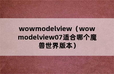 wowmodelview（wowmodelview07适合哪个魔兽世界版本）