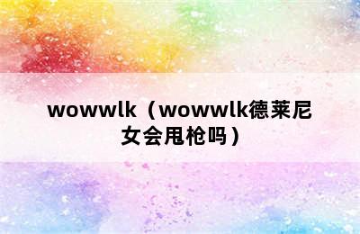 wowwlk（wowwlk德莱尼女会甩枪吗）