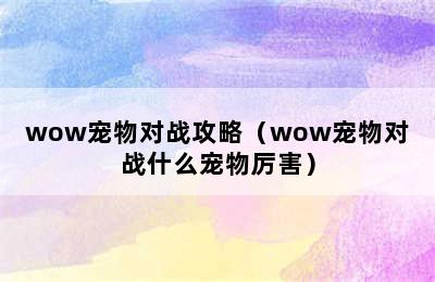 wow宠物对战攻略（wow宠物对战什么宠物厉害）