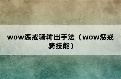 wow惩戒骑输出手法（wow惩戒骑技能）