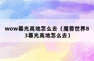 wow暮光高地怎么去（魔兽世界83暮光高地怎么去）