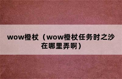 wow橙杖（wow橙杖任务时之沙在哪里弄啊）