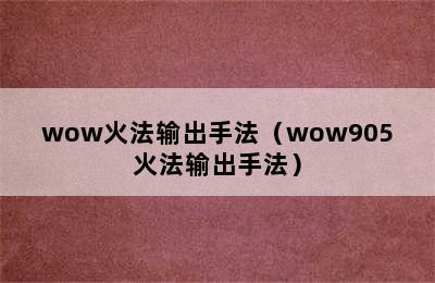 wow火法输出手法（wow905火法输出手法）