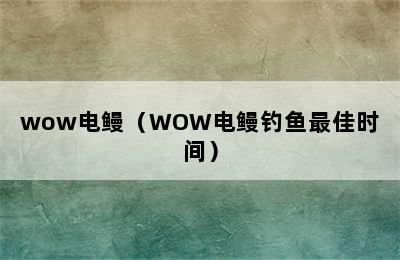 wow电鳗（WOW电鳗钓鱼最佳时间）