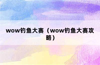 wow钓鱼大赛（wow钓鱼大赛攻略）