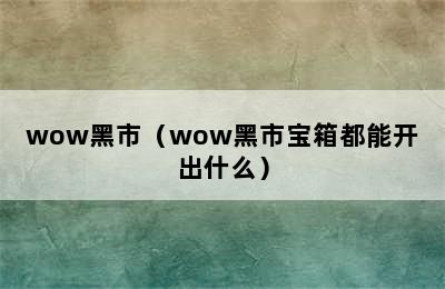 wow黑市（wow黑市宝箱都能开出什么）