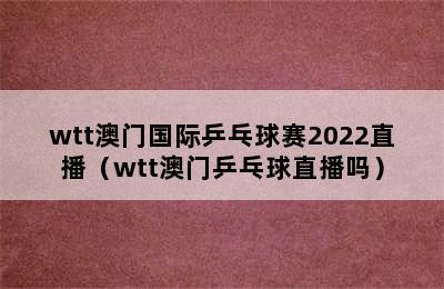 wtt澳门国际乒乓球赛2022直播（wtt澳门乒乓球直播吗）