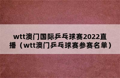 wtt澳门国际乒乓球赛2022直播（wtt澳门乒乓球赛参赛名单）