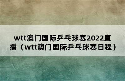 wtt澳门国际乒乓球赛2022直播（wtt澳门国际乒乓球赛日程）