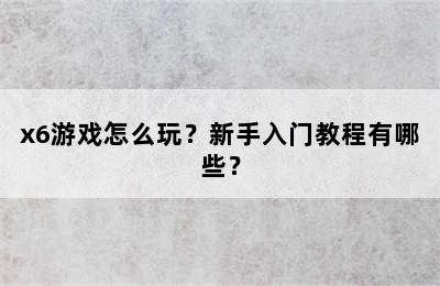 x6游戏怎么玩？新手入门教程有哪些？