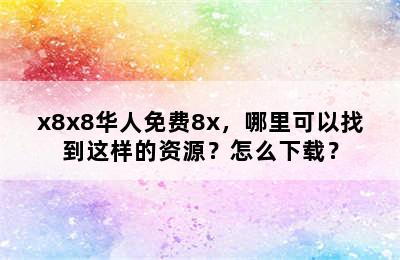 x8x8华人免费8x，哪里可以找到这样的资源？怎么下载？