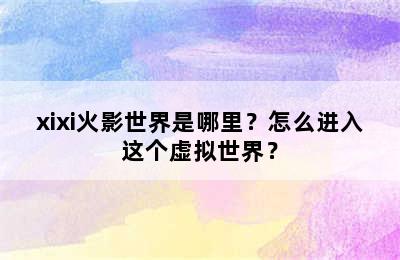 xixi火影世界是哪里？怎么进入这个虚拟世界？