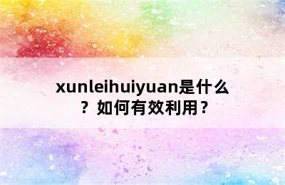 xunleihuiyuan是什么？如何有效利用？