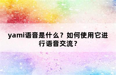 yami语音是什么？如何使用它进行语音交流？