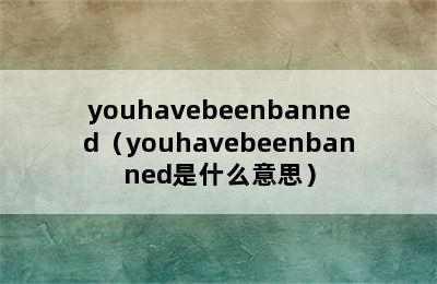 youhavebeenbanned（youhavebeenbanned是什么意思）