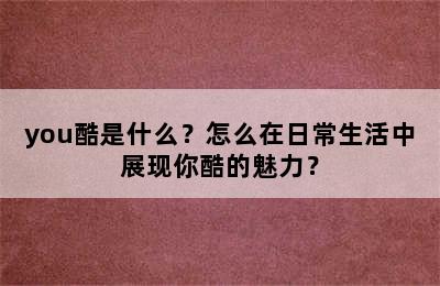 you酷是什么？怎么在日常生活中展现你酷的魅力？