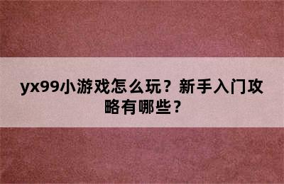 yx99小游戏怎么玩？新手入门攻略有哪些？