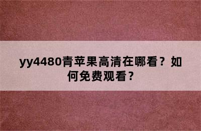 yy4480青苹果高清在哪看？如何免费观看？