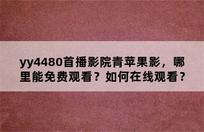 yy4480首播影院青苹果影，哪里能免费观看？如何在线观看？