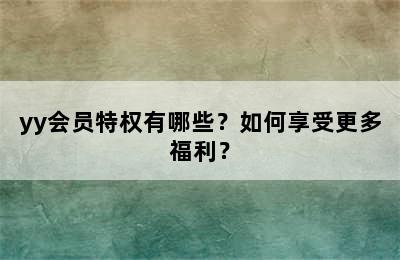 yy会员特权有哪些？如何享受更多福利？