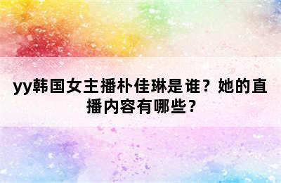 yy韩国女主播朴佳琳是谁？她的直播内容有哪些？