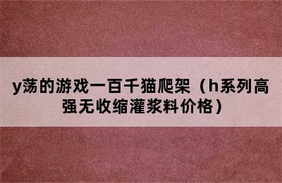 y荡的游戏一百千猫爬架（h系列高强无收缩灌浆料价格）