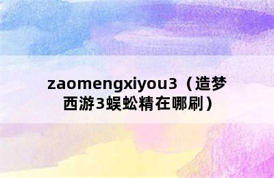 zaomengxiyou3（造梦西游3蜈蚣精在哪刷）