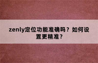 zenly定位功能准确吗？如何设置更精准？