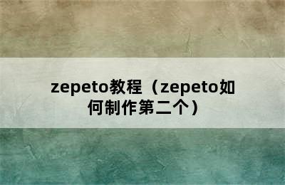 zepeto教程（zepeto如何制作第二个）