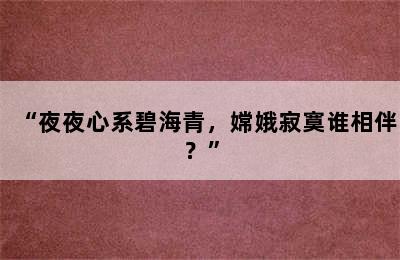 “夜夜心系碧海青，嫦娥寂寞谁相伴？”